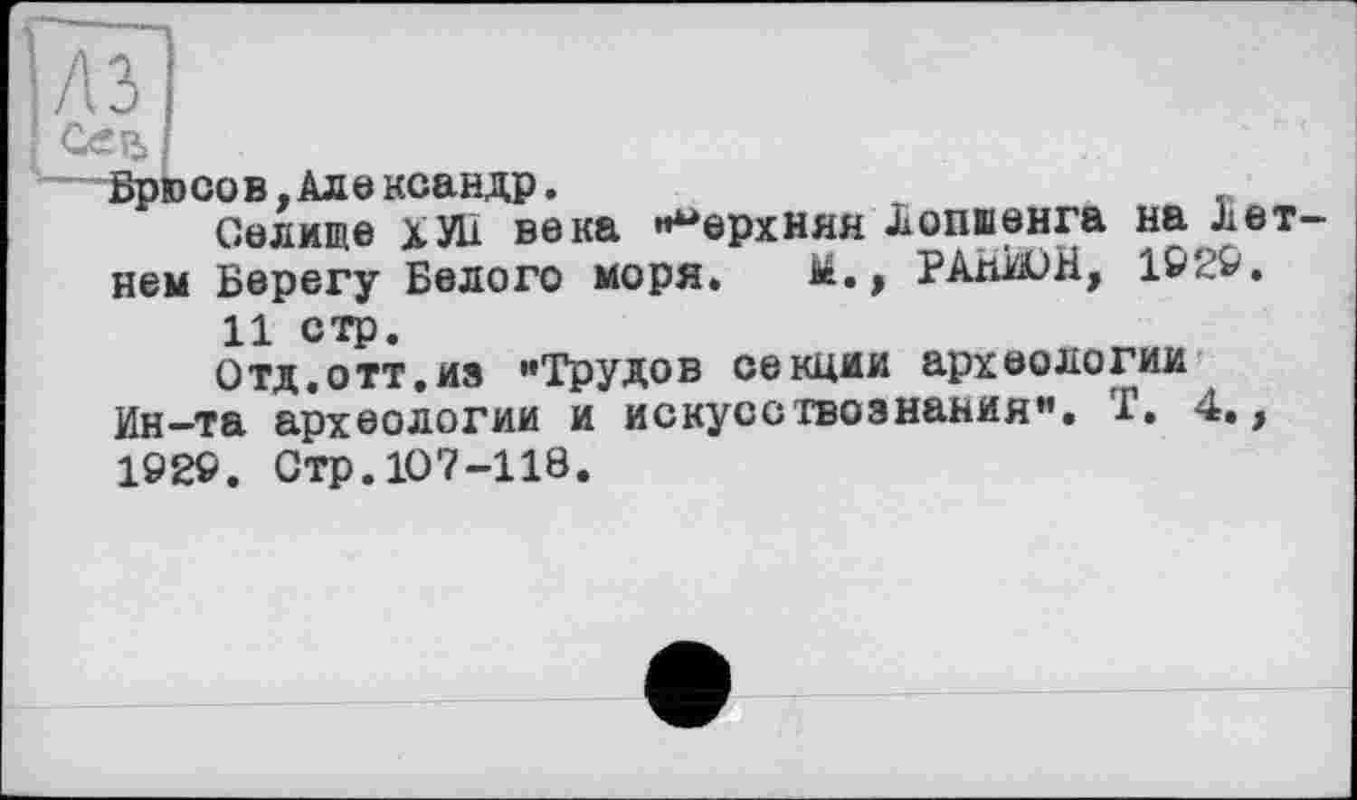 ﻿Сєїі Брюсов.Але ксандр. Селище ХУ11 века верхняя Лопшенга нем Берегу Белого моря. й.f PAnküH,	на Лет- 19 2&.
11 стр.
Отд.отт.из »Трудов секции археологии Ин—та археологии и искусствознания». Г. 4., 1929. Стр.107-110.